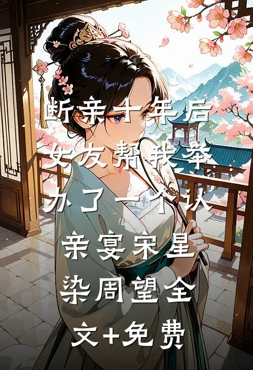 断亲十年后，女友帮我举办了一个认亲宴宋星染周望全文+免费