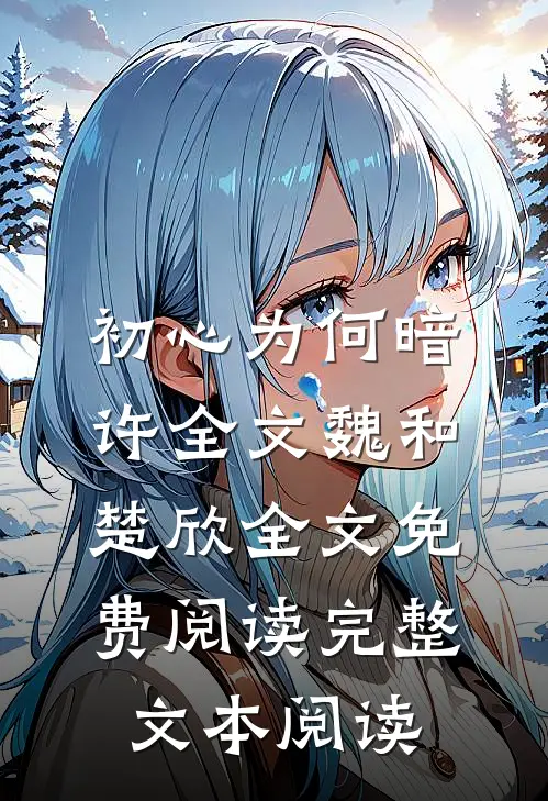 初心为何暗许全文魏和楚欣全文免费阅读完整文本阅读