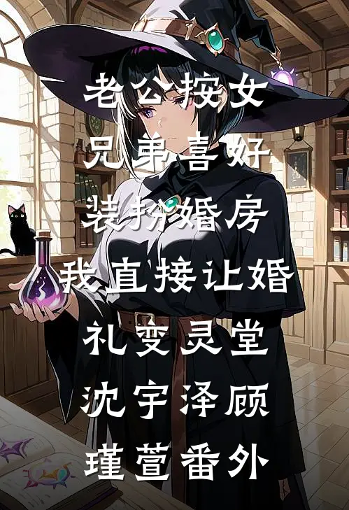 老公按女兄弟喜好装扮婚房，我直接让婚礼变灵堂沈宇泽顾瑾萱番外