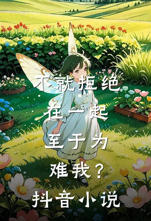 不就拒绝在一起，至于为难我？抖音小说