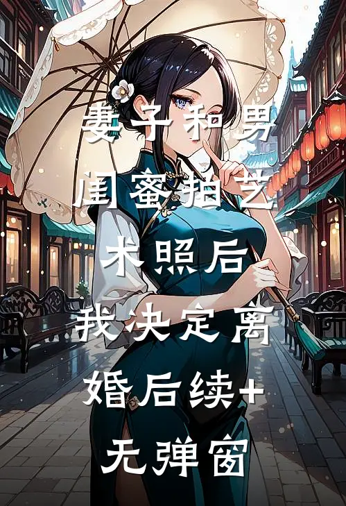 妻子和男闺蜜拍艺术照后，我决定离婚后续+无弹窗