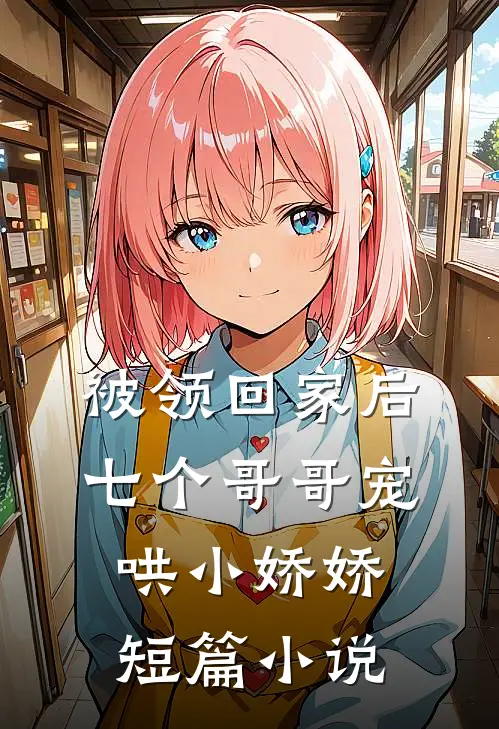 被领回家后，七个哥哥宠哄小娇娇短篇小说