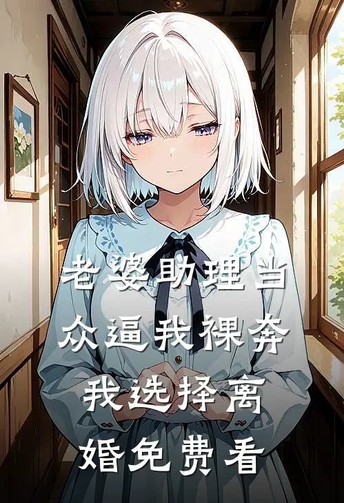 老婆助理当众逼我裸奔，我选择离婚免费看