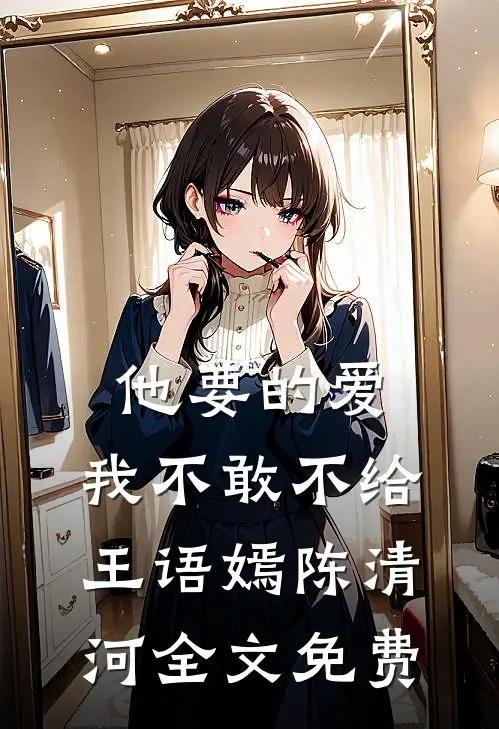 他要的爱，我不敢不给王语嫣陈清河全文免费