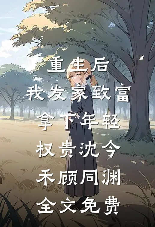 重生后，我发家致富，拿下年轻权贵沈今禾顾同渊全文免费