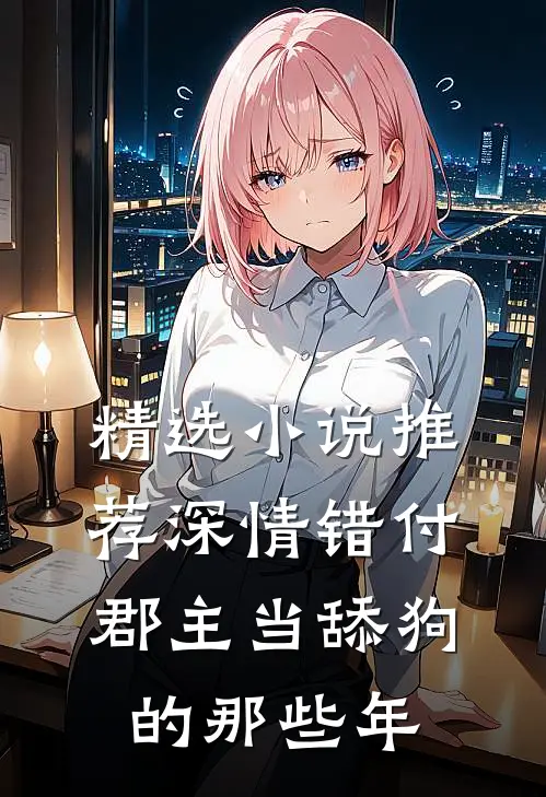 精选小说推荐深情错付：郡主当舔狗的那些年