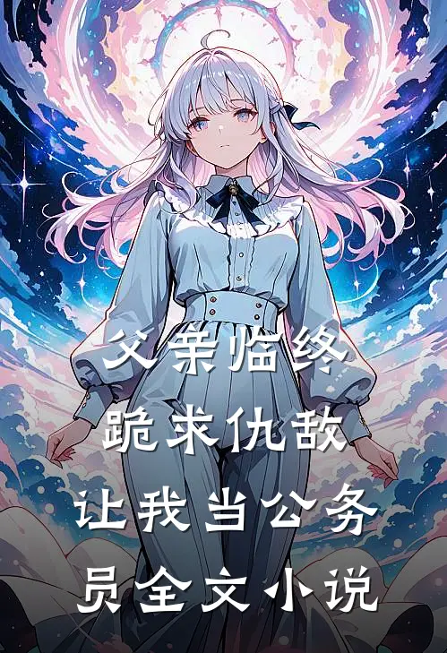 父亲临终跪求仇敌，让我当公务员全文小说