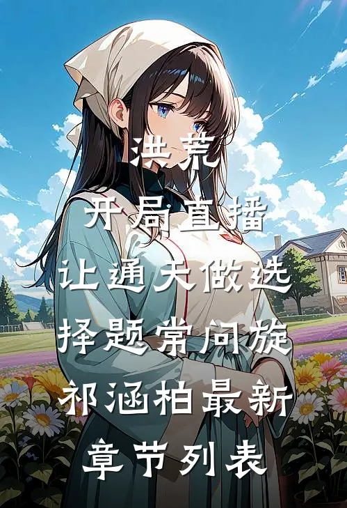 洪荒：开局直播，让通天做选择题常问旋祁涵柏最新章节列表