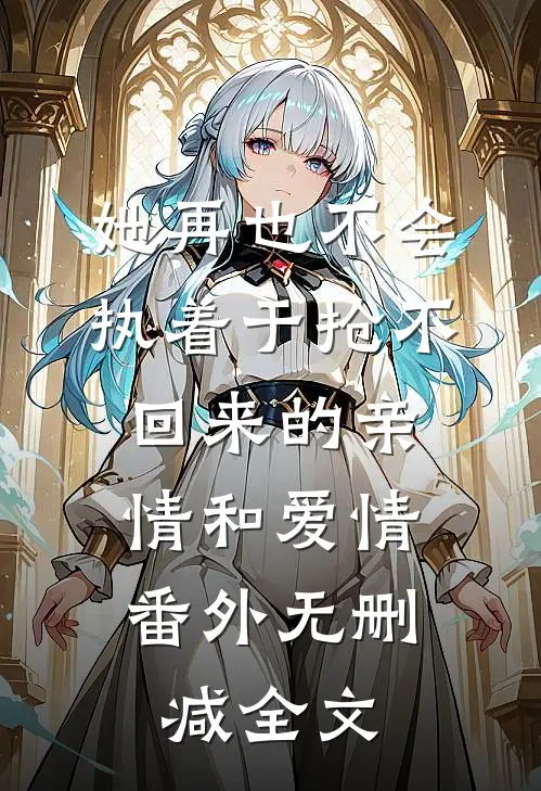 她再也不会执着于抢不回来的亲情和爱情： 番外无删减全文