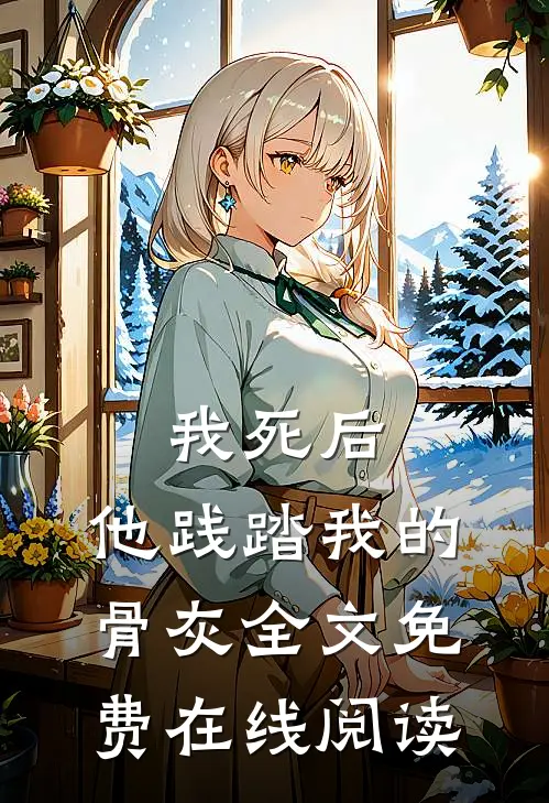 我死后，他践踏我的骨灰全文免费在线阅读