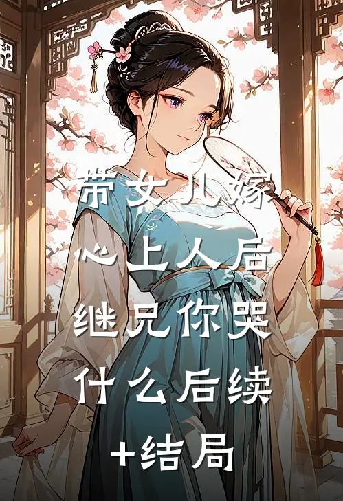 带女儿嫁心上人后，继兄你哭什么后续+结局