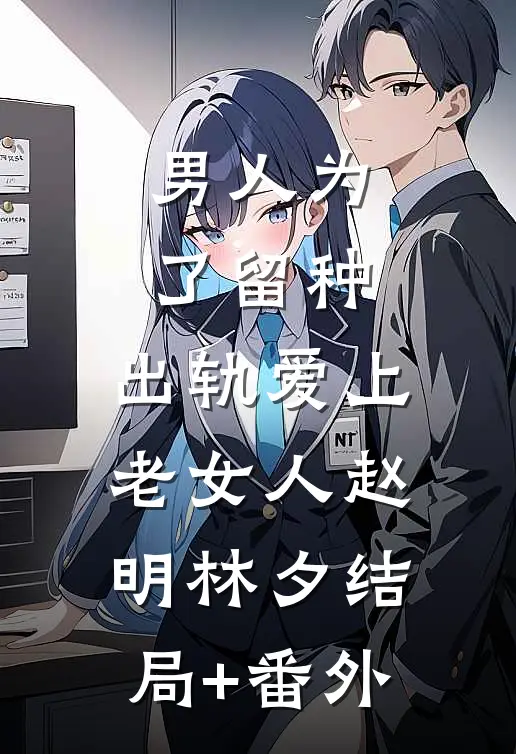 男人为了留种，出轨爱上老女人赵明林夕结局+番外