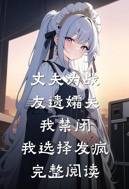 丈夫为战友遗孀关我禁闭，我选择发疯完整阅读