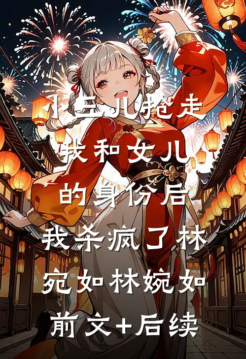 小三儿抢走我和女儿的身份后，我杀疯了林宛如林婉如前文+后续