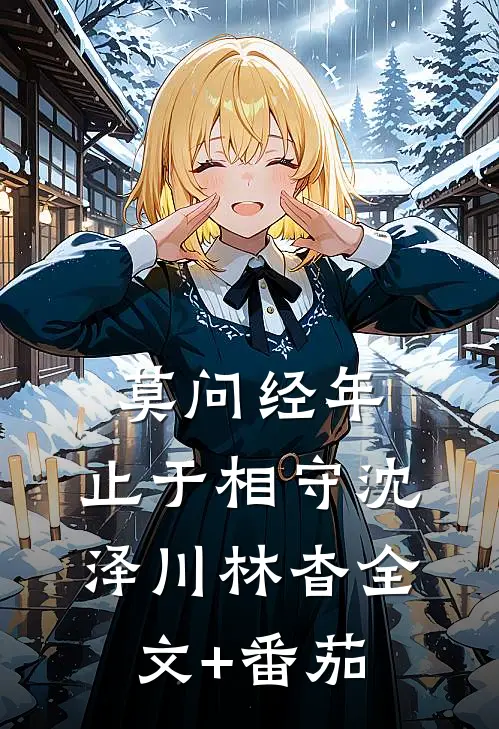 莫问经年，止于相守沈泽川林杳全文+番茄