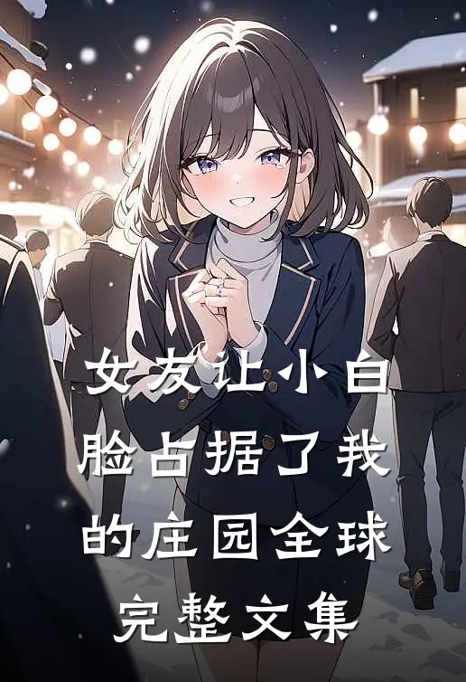 女友让小白脸占据了我的庄园全球完整文集