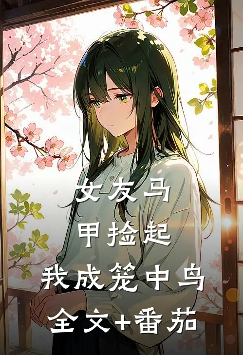 女友马甲捡起，我成笼中鸟全文+番茄