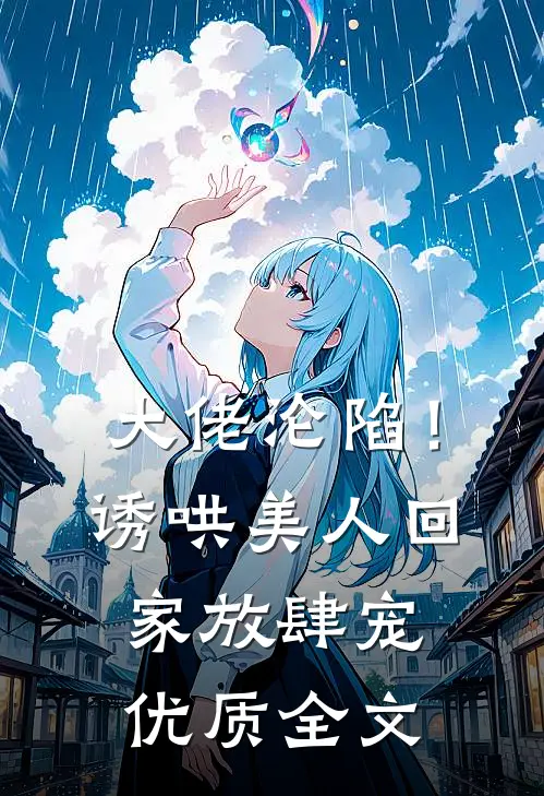 大佬沦陷！诱哄美人回家放肆宠优质全文