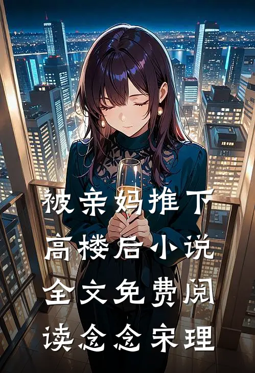 被亲妈推下高楼后小说全文免费阅读念念宋理