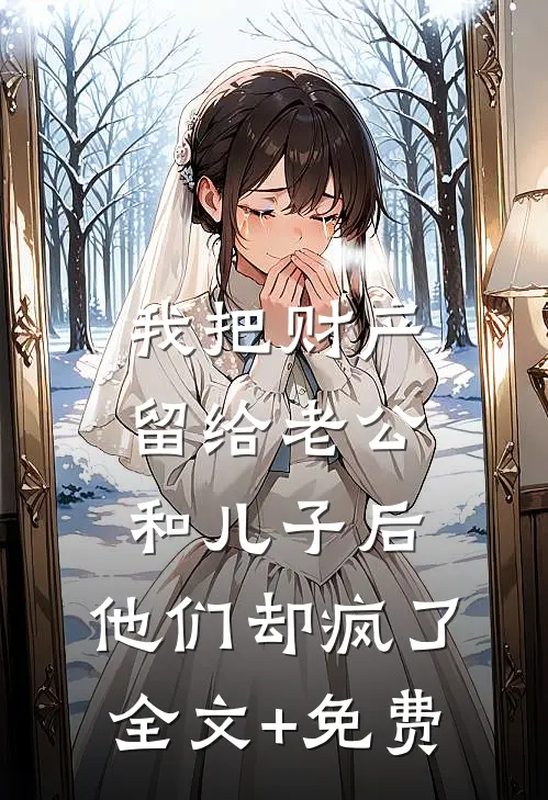 我把财产留给老公和儿子后，他们却疯了全文+免费