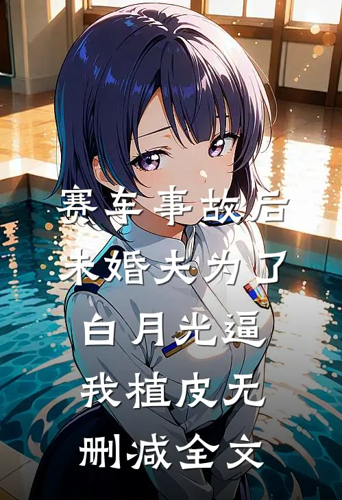 赛车事故后，未婚夫为了白月光逼我植皮无删减全文