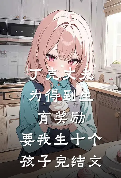 丁克丈夫为得到生育奖励，要我生十个孩子完结文