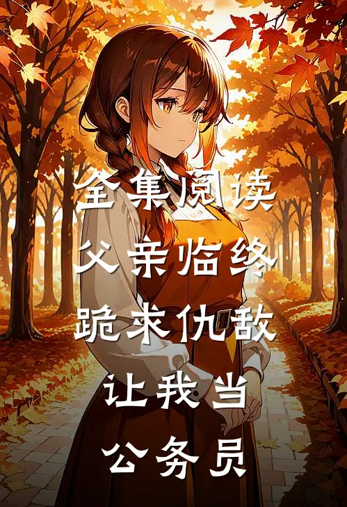 全集阅读父亲临终跪求仇敌，让我当公务员