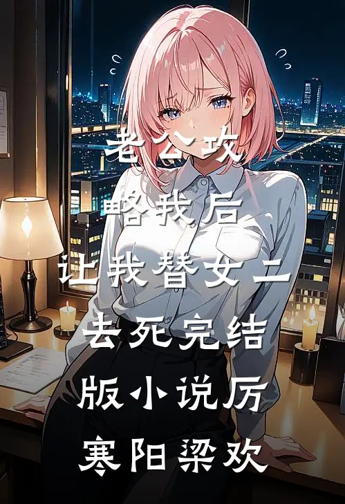 老公攻略我后，让我替女二去死完结版小说厉寒阳梁欢