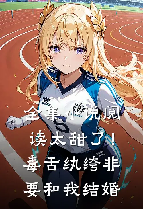 全集小说阅读太甜了！毒舌纨绔非要和我结婚
