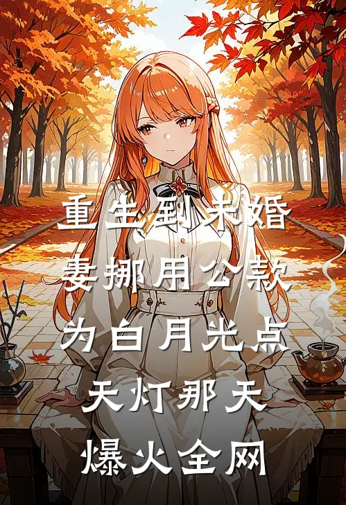 重生到未婚妻挪用公款为白月光点天灯那天爆火全网