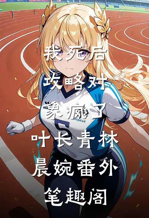 我死后，攻略对象疯了：叶长青林晨婉番外笔趣阁