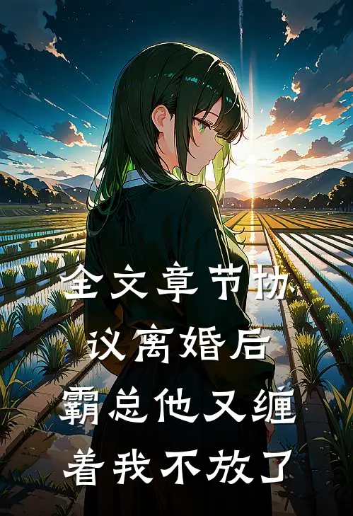 全文章节协议离婚后，霸总他又缠着我不放了