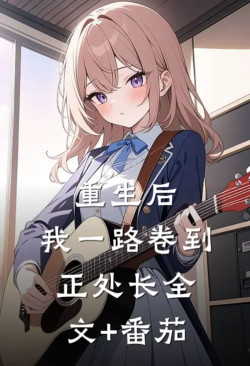 重生后，我一路卷到正处长全文+番茄