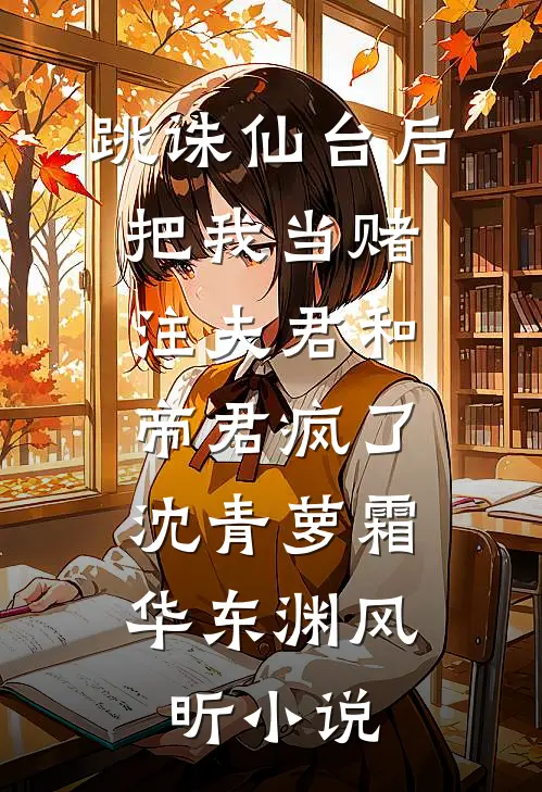 :跳诛仙台后，把我当赌注夫君和帝君疯了:沈青萝霜华东渊风昕小说