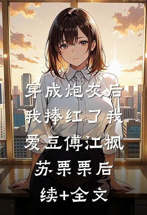 穿成炮灰后我捧红了我爱豆傅江枫苏栗栗后续+全文
