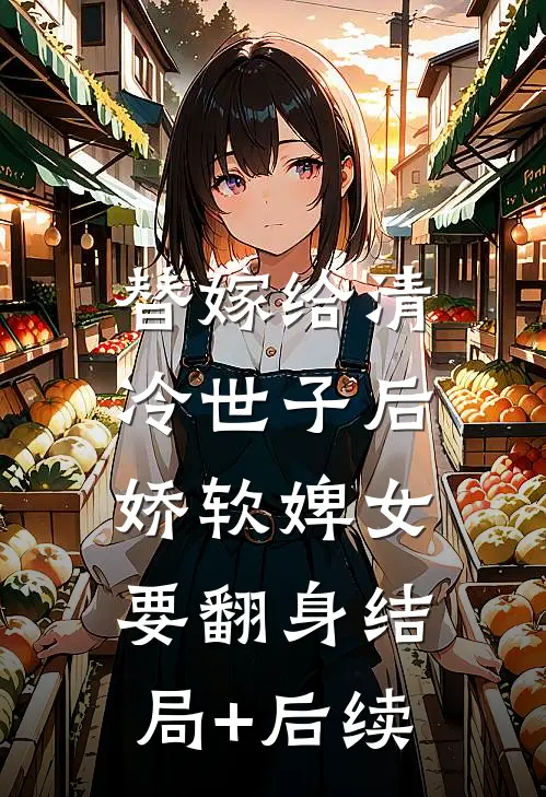 替嫁给清冷世子后，娇软婢女要翻身结局+后续