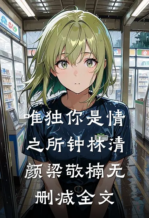 唯独你是情之所钟林清颜梁敬楠无删减全文