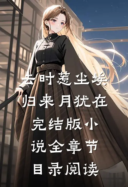 去时惹尘埃，归来月犹在完结版小说全章节目录阅读