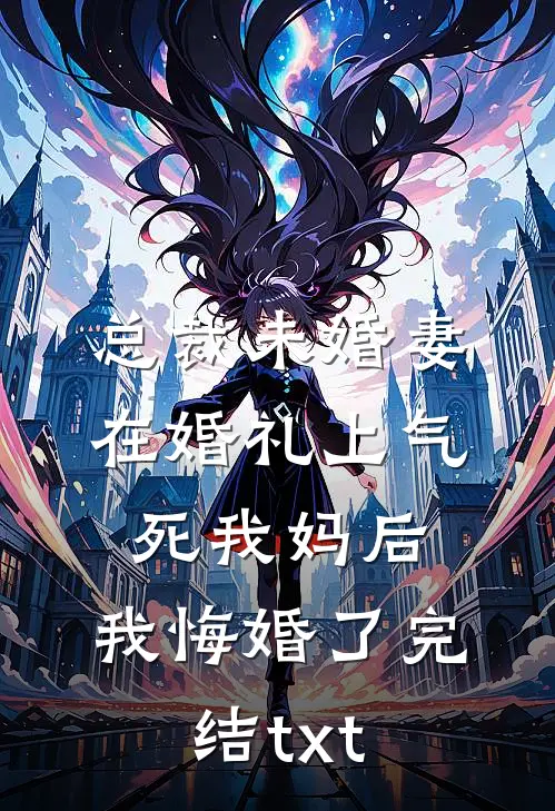 总裁未婚妻在婚礼上气死我妈后，我悔婚了完结txt