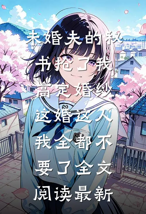 未婚夫的秘书抢了我高定婚纱，这婚这人我全都不要了全文阅读最新