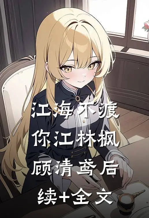江海不渡你江林枫顾清鸢后续+全文