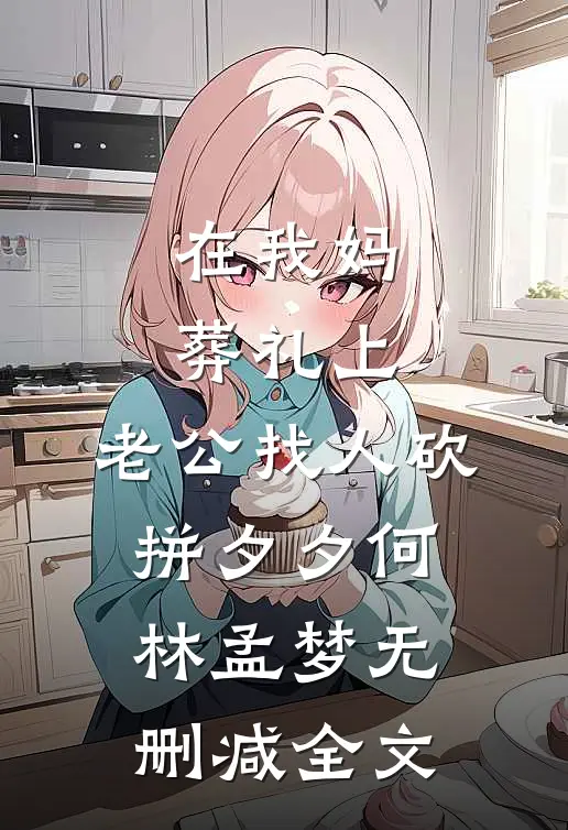 在我妈葬礼上，老公找人砍拼夕夕何林孟梦无删减全文