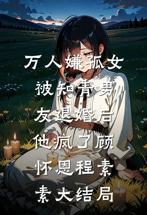 万人嫌孤女被知青男友退婚后，他疯了顾怀恩程素素大结局