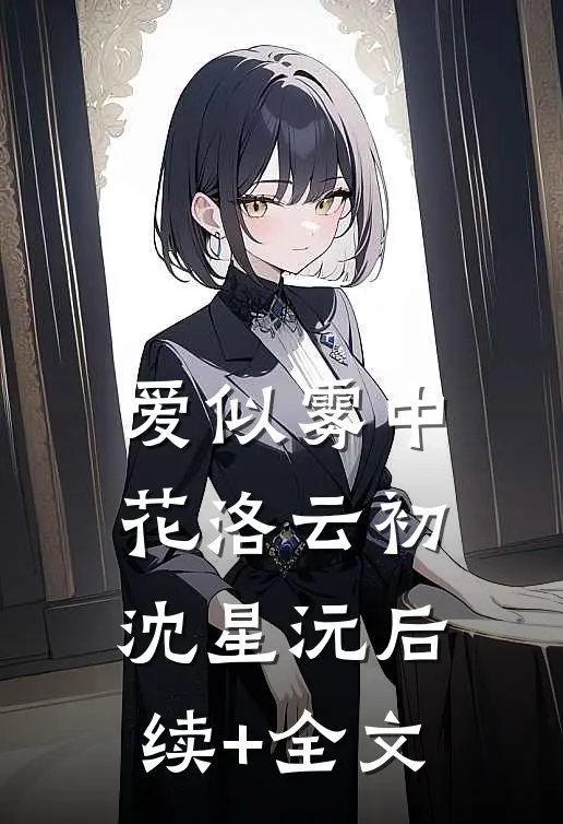 爱似雾中花洛云初沈星沅后续+全文