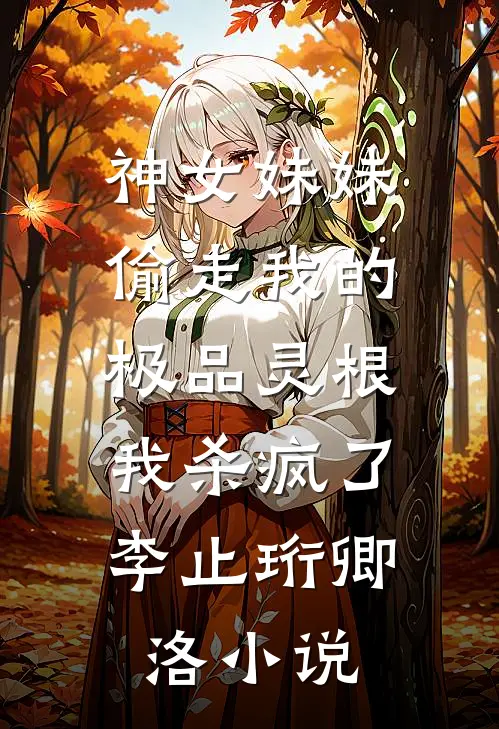 神女妹妹偷走我的极品灵根，我杀疯了李止珩卿洛小说