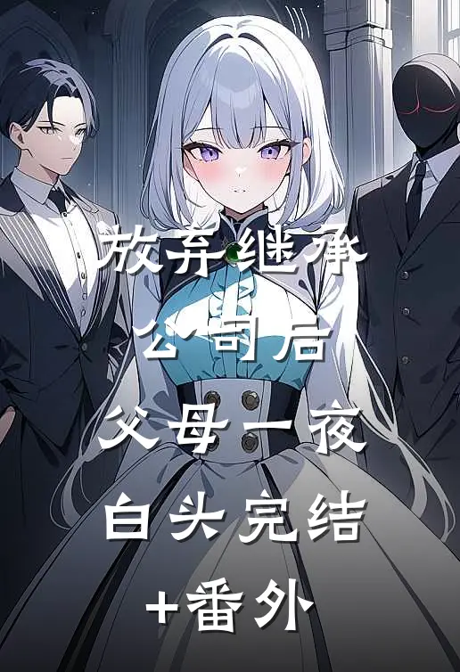 放弃继承公司后，父母一夜白头完结+番外
