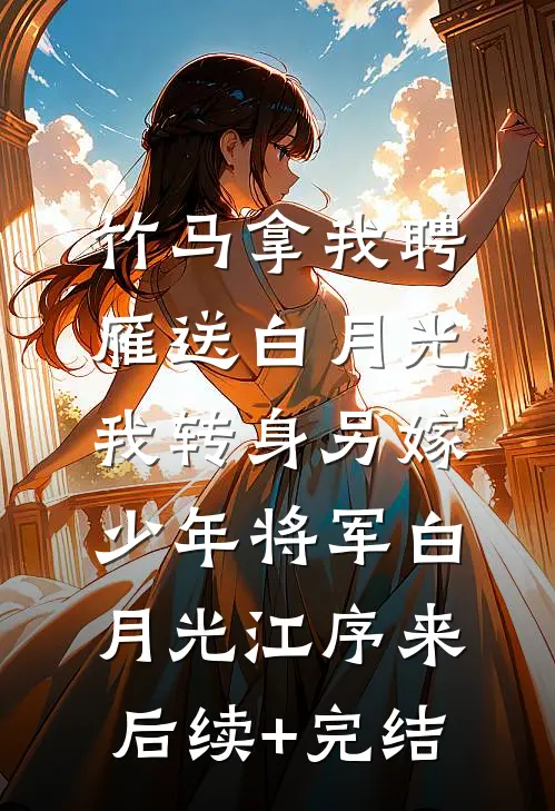 竹马拿我聘雁送白月光，我转身另嫁少年将军白月光江序来后续+完结