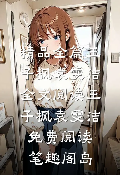 精品全篇王子枫袁雯洁全文阅读_王子枫袁雯洁免费阅读_笔趣阁岛
