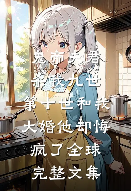 鬼帝夫君杀我九世，第十世和我大婚他却悔疯了全球完整文集