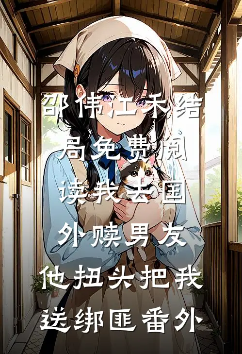 邵伟江禾结局免费阅读我去国外赎男友，他扭头把我送绑匪番外